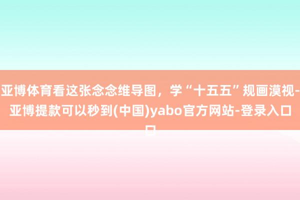 亚博体育看这张念念维导图,学“十五五”规画漠视-亚博提款可以秒到(中国)yabo官方网站-登录入口