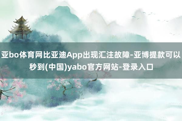 亚bo体育网比亚迪App出现汇注故障-亚博提款可以秒到(中国)yabo官方网站-登录入口