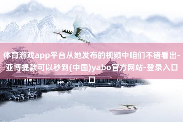 体育游戏app平台从她发布的视频中咱们不错看出-亚博提款可以秒到(中国)yabo官方网站-登录入口