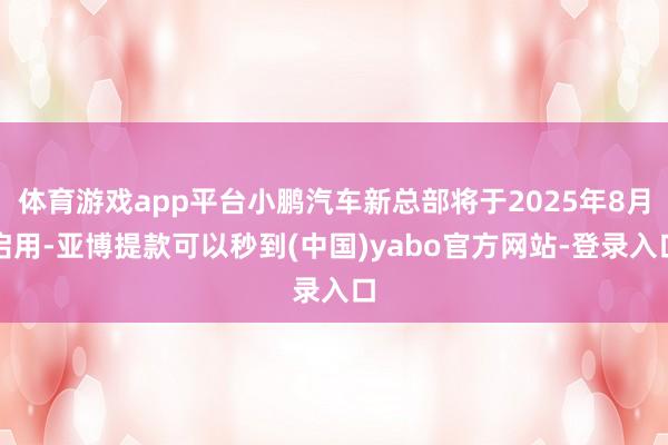 体育游戏app平台小鹏汽车新总部将于2025年8月启用-亚博提款可以秒到(中国)yabo官方网站-登录入口