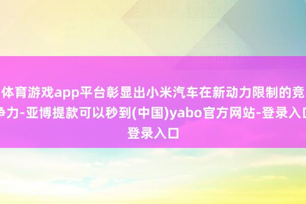 体育游戏app平台彰显出小米汽车在新动力限制的竞争力-亚博提款可以秒到(中国)yabo官方网站-登录入口