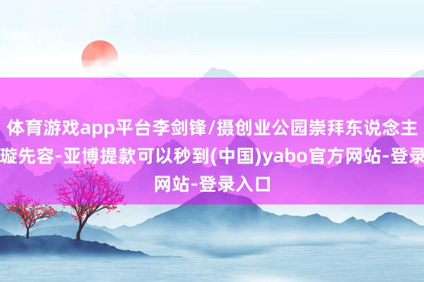 体育游戏app平台李剑锋/摄创业公园崇拜东说念主米子璇先容-亚博提款可以秒到(中国)yabo官方网站-登录入口