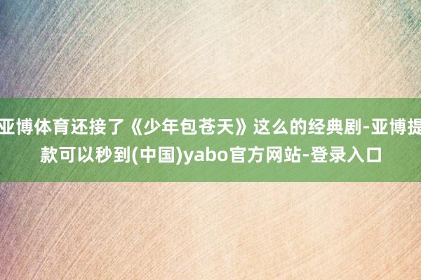 亚博体育还接了《少年包苍天》这么的经典剧-亚博提款可以秒到(中国)yabo官方网站-登录入口