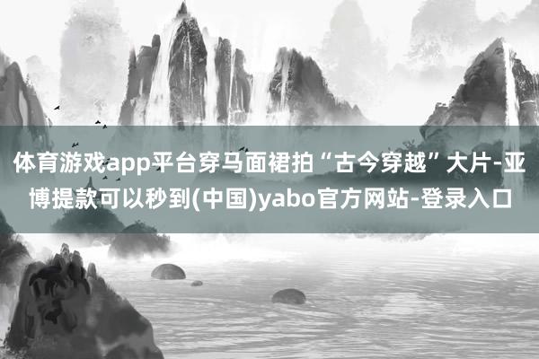 体育游戏app平台穿马面裙拍“古今穿越”大片-亚博提款可以秒到(中国)yabo官方网站-登录入口