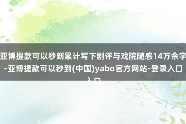 亚博提款可以秒到累计写下剧评与戏院随感14万余字-亚博提款可以秒到(中国)yabo官方网站-登录入口