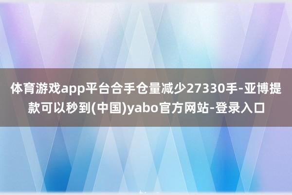 体育游戏app平台合手仓量减少27330手-亚博提款可以秒到(中国)yabo官方网站-登录入口