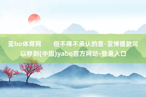 亚bo体育网       但不得不承认的是-亚博提款可以秒到(中国)yabo官方网站-登录入口