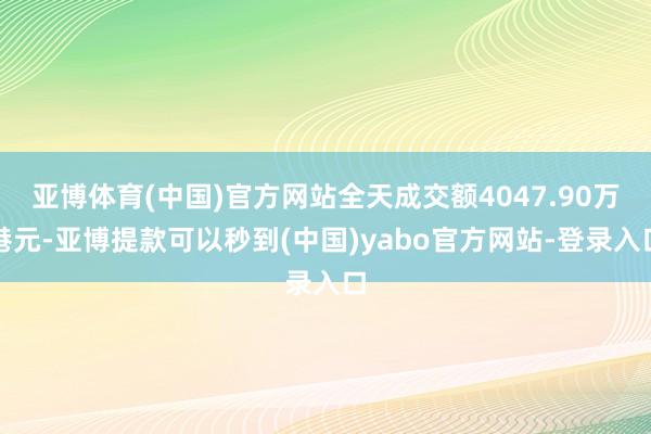 亚博体育(中国)官方网站全天成交额4047.90万港元-亚博提款可以秒到(中国)yabo官方网站-登录入口