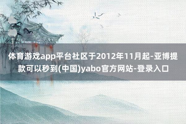 体育游戏app平台社区于2012年11月起-亚博提款可以秒到(中国)yabo官方网站-登录入口