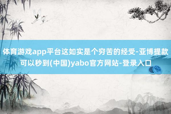 体育游戏app平台这如实是个穷苦的经受-亚博提款可以秒到(中国)yabo官方网站-登录入口