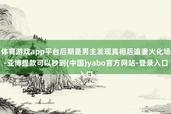 体育游戏app平台后期是男主发现真相后追妻火化场-亚博提款可以秒到(中国)yabo官方网站-登录入口