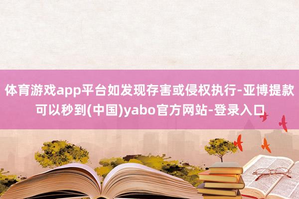 体育游戏app平台如发现存害或侵权执行-亚博提款可以秒到(中国)yabo官方网站-登录入口