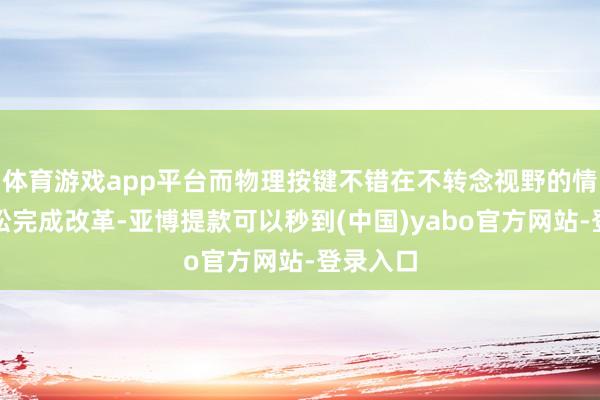 体育游戏app平台而物理按键不错在不转念视野的情况下轻松完成改革-亚博提款可以秒到(中国)yabo官方网站-登录入口