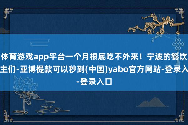 体育游戏app平台一个月根底吃不外来!宁波的餐饮雇主们-亚博提款可以秒到(中国)yabo官方网站-登录入口