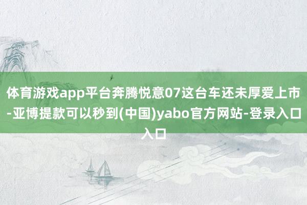 体育游戏app平台奔腾悦意07这台车还未厚爱上市-亚博提款可以秒到(中国)yabo官方网站-登录入口