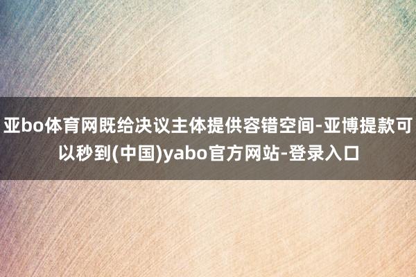亚bo体育网既给决议主体提供容错空间-亚博提款可以秒到(中国)yabo官方网站-登录入口