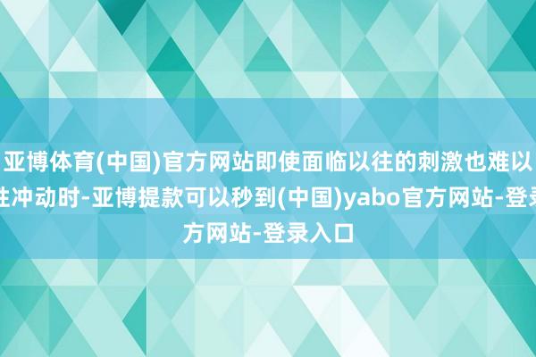 亚博体育(中国)官方网站即使面临以往的刺激也难以激起性冲动时-亚博提款可以秒到(中国)yabo官方网站-登录入口