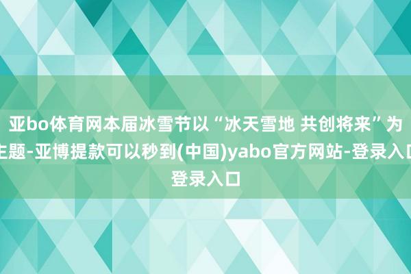 亚bo体育网本届冰雪节以“冰天雪地 共创将来”为主题-亚博提款可以秒到(中国)yabo官方网站-登录入口