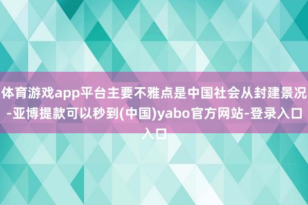 体育游戏app平台主要不雅点是中国社会从封建景况-亚博提款可以秒到(中国)yabo官方网站-登录入口