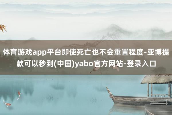 体育游戏app平台即使死亡也不会重置程度-亚博提款可以秒到(中国)yabo官方网站-登录入口