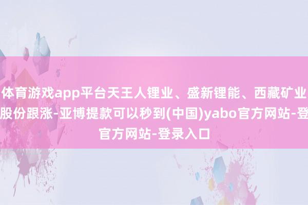 体育游戏app平台天王人锂业、盛新锂能、西藏矿业、融捷股份跟涨-亚博提款可以秒到(中国)yabo官方网站-登录入口