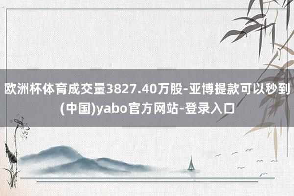欧洲杯体育成交量3827.40万股-亚博提款可以秒到(中国)yabo官方网站-登录入口