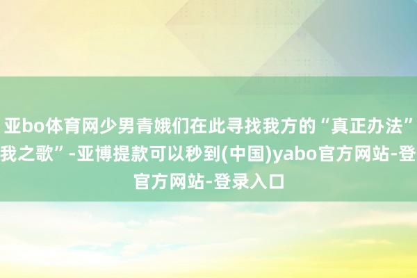 亚bo体育网少男青娥们在此寻找我方的“真正办法”与“自我之歌”-亚博提款可以秒到(中国)yabo官方网站-登录入口