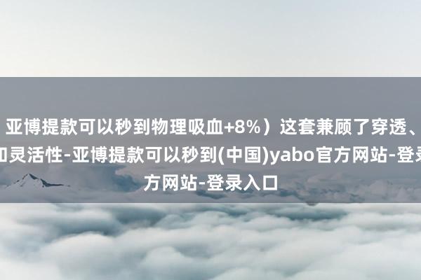亚博提款可以秒到物理吸血+8%)这套兼顾了穿透、续航和灵活性-亚博提款可以秒到(中国)yabo官方网站-登录入口
