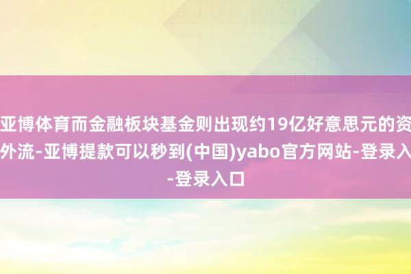 亚博体育而金融板块基金则出现约19亿好意思元的资金外流-亚博提款可以秒到(中国)yabo官方网站-登录入口
