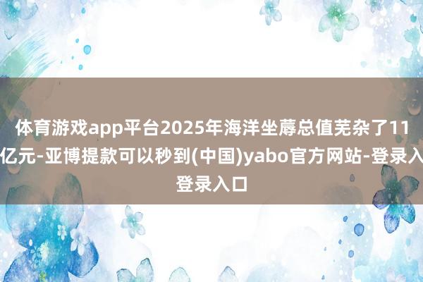 体育游戏app平台2025年海洋坐蓐总值芜杂了11万亿元-亚博提款可以秒到(中国)yabo官方网站-登录入口