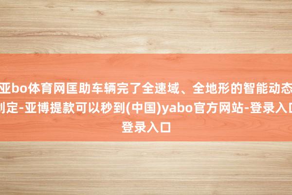 亚bo体育网匡助车辆完了全速域、全地形的智能动态划定-亚博提款可以秒到(中国)yabo官方网站-登录入口
