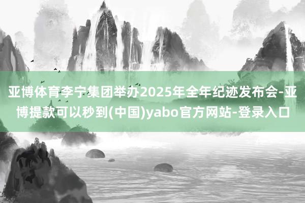 亚博体育李宁集团举办2025年全年纪迹发布会-亚博提款可以秒到(中国)yabo官方网站-登录入口
