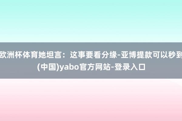 欧洲杯体育她坦言：这事要看分缘-亚博提款可以秒到(中国)yabo官方网站-登录入口