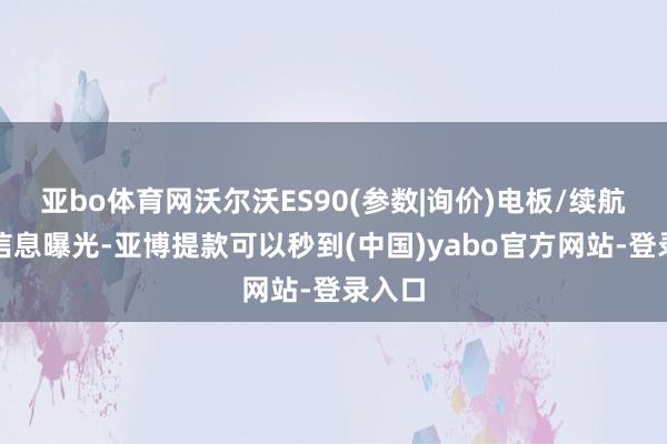 亚bo体育网沃尔沃ES90(参数|询价)电板/续航呈报信息曝光-亚博提款可以秒到(中国)yabo官方网站-登录入口