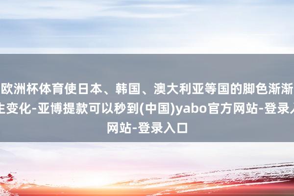 欧洲杯体育使日本、韩国、澳大利亚等国的脚色渐渐发生变化-亚博提款可以秒到(中国)yabo官方网站-登录入口