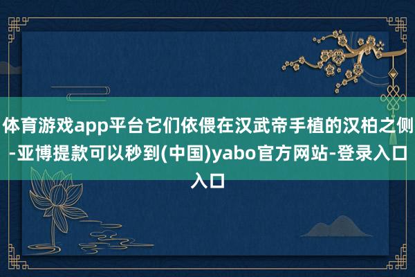 体育游戏app平台它们依偎在汉武帝手植的汉柏之侧-亚博提款可以秒到(中国)yabo官方网站-登录入口