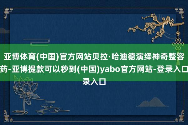 亚博体育(中国)官方网站贝拉·哈迪德演绎神奇整容药-亚博提款可以秒到(中国)yabo官方网站-登录入口