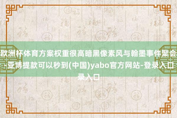 欧洲杯体育方案权重很高暗黑像素风与翰墨事件聚会-亚博提款可以秒到(中国)yabo官方网站-登录入口