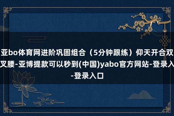 亚bo体育网进阶巩固组合（5分钟跟练）仰天开合双手叉腰-亚博提款可以秒到(中国)yabo官方网站-登录入口
