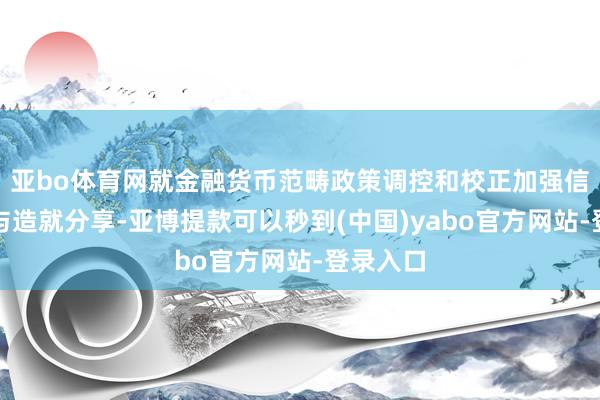 亚bo体育网就金融货币范畴政策调控和校正加强信息疏导与造就分享-亚博提款可以秒到(中国)yabo官方网站-登录入口