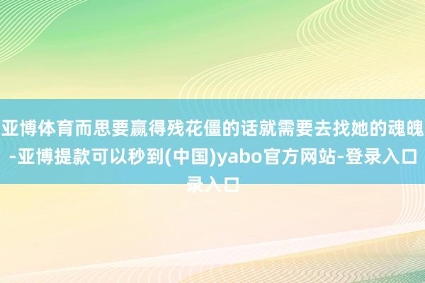 亚博体育而思要赢得残花僵的话就需要去找她的魂魄-亚博提款可以秒到(中国)yabo官方网站-登录入口
