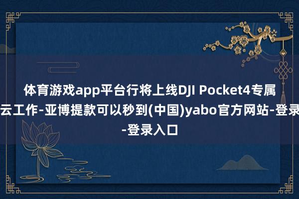 体育游戏app平台行将上线DJI Pocket4专属相机云工作-亚博提款可以秒到(中国)yabo官方网站-登录入口