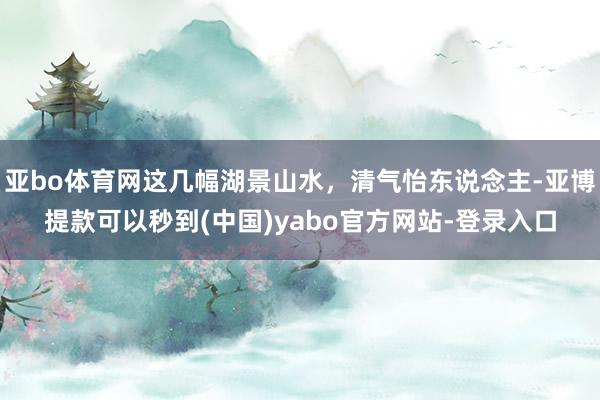 亚bo体育网这几幅湖景山水，清气怡东说念主-亚博提款可以秒到(中国)yabo官方网站-登录入口