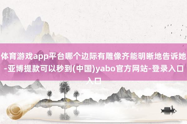 体育游戏app平台哪个边际有雕像齐能明晰地告诉她-亚博提款可以秒到(中国)yabo官方网站-登录入口