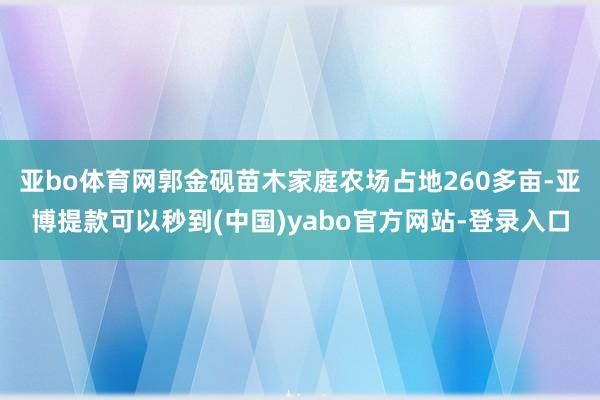 亚bo体育网郭金砚苗木家庭农场占地260多亩-亚博提款可以秒到(中国)yabo官方网站-登录入口