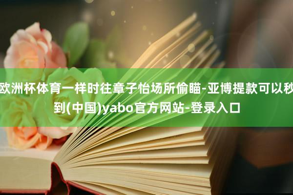 欧洲杯体育一样时往章子怡场所偷瞄-亚博提款可以秒到(中国)yabo官方网站-登录入口