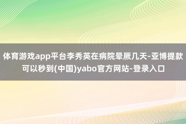 体育游戏app平台李秀英在病院晕厥几天-亚博提款可以秒到(中国)yabo官方网站-登录入口