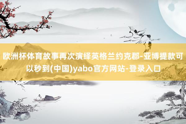 欧洲杯体育　　故事再次演绎英格兰约克郡-亚博提款可以秒到(中国)yabo官方网站-登录入口
