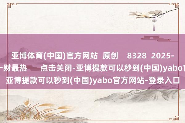 亚博体育(中国)官方网站  原创    8328  2025-10-31 18:15     一财最热      点击关闭-亚博提款可以秒到(中国)yabo官方网站-登录入口