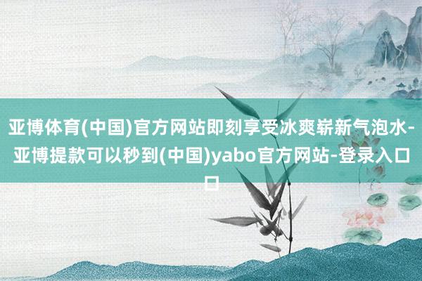 亚博体育(中国)官方网站即刻享受冰爽崭新气泡水-亚博提款可以秒到(中国)yabo官方网站-登录入口